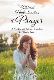 Biblical Understanding of Prayer : A Practical and Relevant Guideline for Effective Prayer