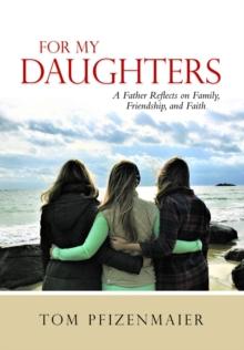 For My Daughters : A Father Reflects on Family, Friendship, and Faith