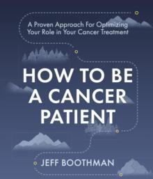 How To Be A Cancer Patient : A Proven approach for Optimizing Your Role in Your Cancer Treatment