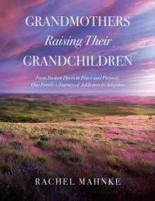 Grandmothers Raising Their Grandchildren : From Broken Pieces to Peace and Purpose; One Family's Journey of Addiction to Adoption