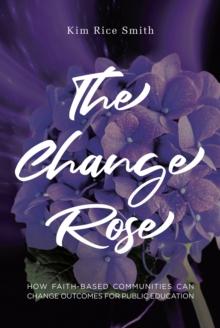 The Change Rose : How Faith-Based Communities Can Change Outcomes for Public Education