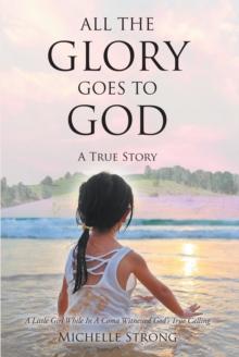 All the Glory Goes to God : A True A True Story: A Little Girl While In A Coma Witnessed God's True Calling