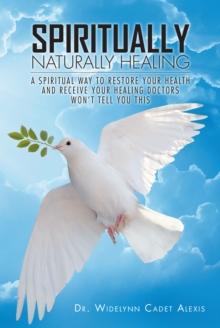 Spiritually Naturally Healing : A Spiritual Way to Restore Your Health and Receive Your Healing Doctors Won't Tell You This