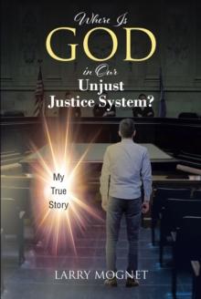 Where Is God in Our Unjust Justice System? : My True Story