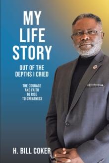 My Life Story : Out of the Depths I Cried: The Courage and Faith to Rise to Greatness