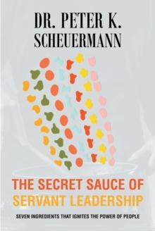 The Secret Sauce of Servant Leadership : Seven Ingredients that Ignites the Power of People