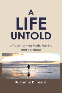 A Life Untold : A Testimony to Faith, Family, and Fortitude