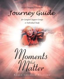 Moments that Matter; A Life Changing Companion Journey Guide for Caregiver Support Groups or Individual Study