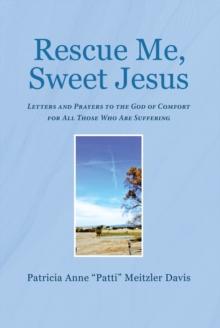 Rescue Me, Sweet Jesus : Letters and Prayers to the God of Comfort for All Those Who Are Suffering