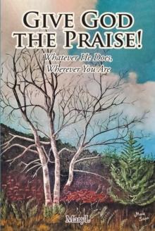 Give God the Praise! : Whatever He Does, Wherever You Are