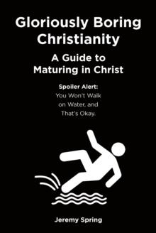 Gloriously Boring Christianity: A Guide to Maturing in Christ : Spoiler Alert: You Won't Walk on Water, and That's Okay.