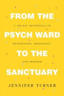 From the Psych Ward to the Sanctuary : A 100-day Devotional to Restoration, Wholeness and Freedom