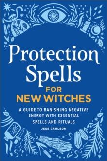 Protection Spells for New Witches : A Guide to Banishing Negative Energy with Essential Spells and Rituals