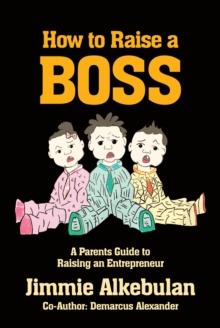 How to Raise a Boss : A Parents Guide to Raising an Entrepreneur