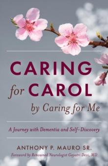 Caring for Carol by Caring for Me : A Journey with Dementia and Self-Discovery