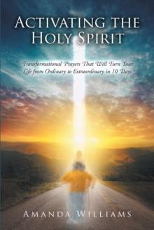 Activating the Holy Spirit : Transformational Prayers That Will Turn Your Life from Ordinary to Extraordinary in 10 Days