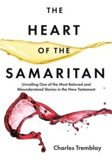 The Heart of the Samaritan : Unveiling One of the Most Beloved and Misunderstood Stories in the New Testament