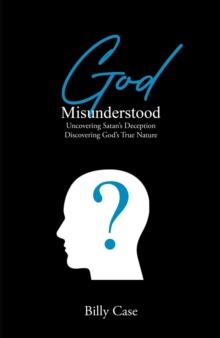 God Misunderstood : Uncovering Satan's Deception Discovering God's True Nature