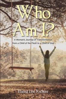 Who Am I? : A Woman's Journey of Transformation from a Child of the Flesh to a Child of God