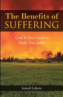 The Benefits of Suffering : God Is Too Good to Make You Suffer