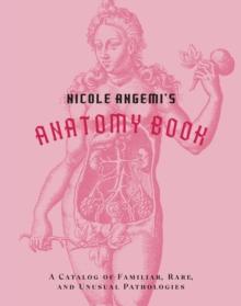 Nicole Angemi's Anatomy Book : A Catalog of Familiar, Rare, and Unusual Pathologies