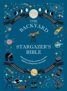 Backyard Stargazer's Bible : Discover Constellations, Galaxies, Nebulae, Meteorites, and More