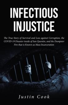 Infectious Injustice : The True Story of Survival and Loss against Corruption, the COVID-19 Disaster inside of San Quentin, and the Dumpster Fire that is Known as Mass Incarceration