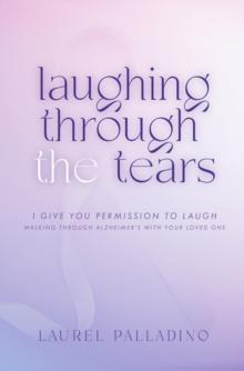 Laughing Through the Tears : I Give You Permission to Laugh, Walking Through Alzheimer's with Your Loved One