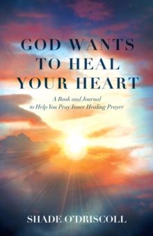 God Wants to Heal Your Heart : A Book and Journal to Help You Pray Inner Healing Prayer