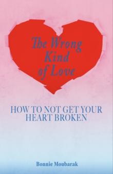 The Wrong Kind of Love : How to Not Get Your Heart Broken