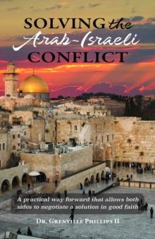 Solving the Arab-Israeli Conflict : A Practical Way Forward that Allows Both Sides to Negotiate a Solution in Good Faith