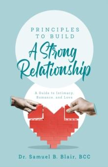 Principles to Build a Strong Relationship : A Guide to Intimacy, Romance, and Love