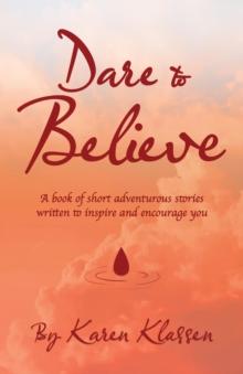 Dare to Believe : A Book of Short Adventurous Stories Written to Inspire and Encourage You