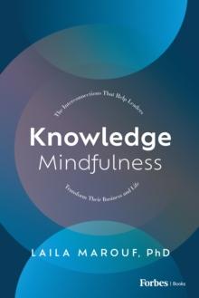 Knowledge Mindfulness : The Interconnections That Help Leaders Transform Their Business and Life