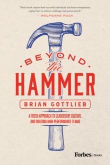 Beyond the Hammer : A Fresh Approach to Leadership, Culture, and Building High Performance Teams