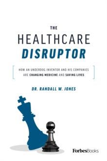 The Healthcare Disruptor : How An Underdog Inventor And His Companies Are Changing Medicine And Saving Lives