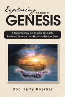 Exploring The Book of Genesis : A Commentary on Origins, Sin, Faith, Salvation, and Historical Perspectives