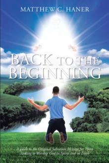 Back to The Beginning : A guide to the Original Salvation Message for Those Seeking to Worship God in Spirit and in Truth