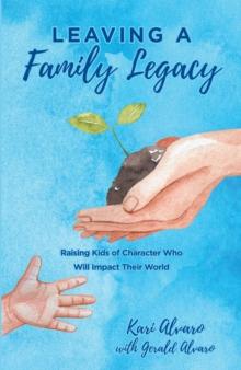 Leaving a Family Legacy : Raising Kids of Character Who Will Impact Their World