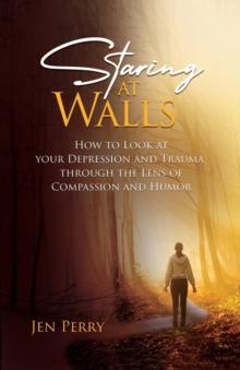 Staring at Walls : How to Look at your Depression and Trauma through the Lens of Compassion and Humor