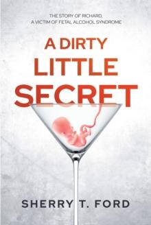 A Dirty Little Secret : The Story of Richard, a Victim of Fetal Alcohol Syndrome