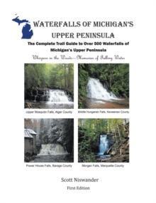 Waterfalls of Michigan's Upper Peninsula : The Complete Trail Guide to Over 500 Waterfalls of Michigan's Upper Peninsula