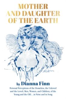 Mother and Daughter of the Earth : Personal Perceptions of the Homeless; the Unloved and the Loved; Men, Women, and Children; of the Young and the Old... in Verse and in Song