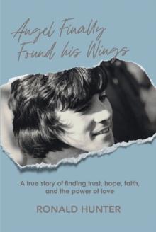 Angel Finally Found his Wings : A True Story of Finding  Trust, Hope, Faith, and the Power of Love