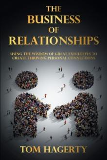 The Business of Relationships : Using the Wisdom of Great Executives to Create Thriving Personal Connections