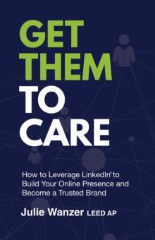 Get Them to Care : How to Leverage LinkedIn(R) to Build Your Online Presence  and Become a Trusted Brand