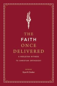 The Faith Once Delivered : A Wesleyan Witness to Christian Orthodoxy