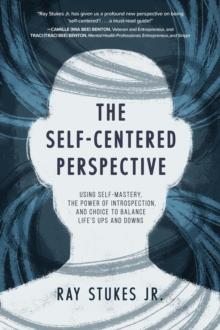 The Self-Centered Perspective : Using Self-Mastery, The Power of Introspection, and Choice to Balance Life's Ups and Downs