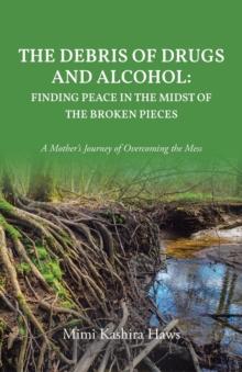 The Debris of Drugs and Alcohol: Finding Peace in the Midst of the Broken Pieces : A Mother's Journey of Overcoming the Mess