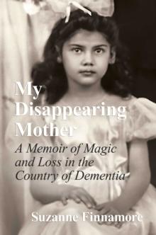 My Disappearing Mother : A Memoir of Magic and Loss in the Country of Dementia